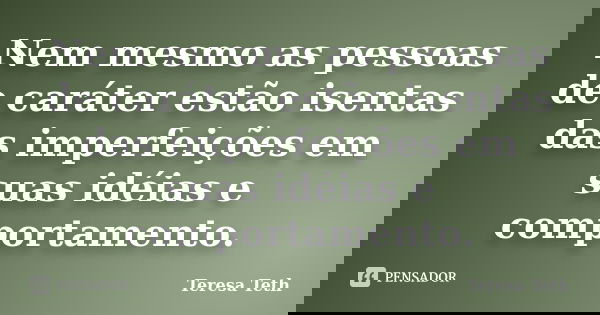Nem mesmo as pessoas de caráter estão isentas das imperfeições em suas idéias e comportamento.... Frase de Teresa Teth.
