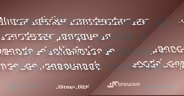 Nunca deixe contestar as certezas porque o pensamento é dinâmico e está sempre se renovando.... Frase de Teresa Teth.