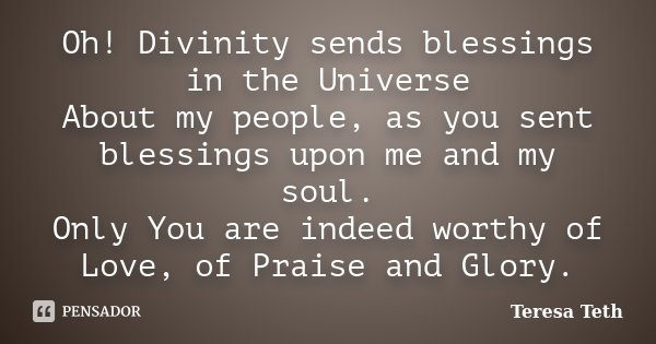Oh! Divinity sends blessings in the Universe About my people, as you sent blessings upon me and my soul. Only You are indeed worthy of Love, of Praise and Glory... Frase de Teresa Teth.
