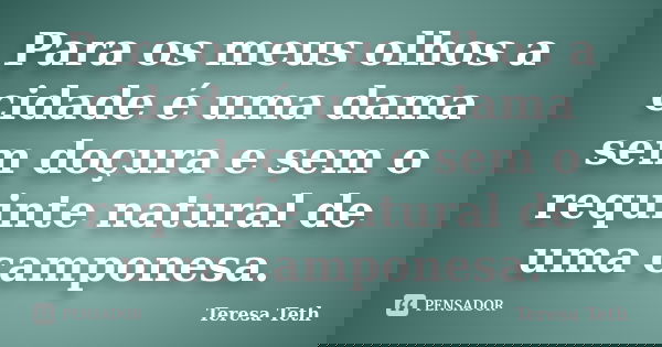 Para os meus olhos a cidade é uma dama sem doçura e sem o requinte natural de uma camponesa.... Frase de Teresa Teth.