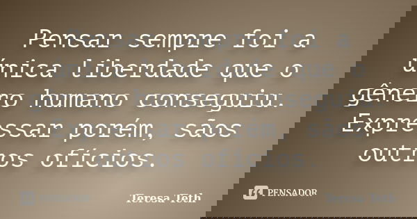 Pensar sempre foi a única liberdade que o gênero humano conseguiu. Expressar porém, sãos outros ofícios.... Frase de Teresa Teth.