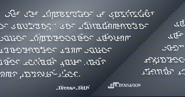 Se te importas a opinião dos outros; os fundamentos de suas impressões devem ser coerentes com suas expressões ainda que não tenha como prová-las.... Frase de Teresa Teth.