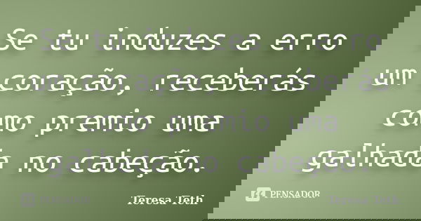 Se tu induzes a erro um coração, receberás como premio uma galhada no cabeção.... Frase de Teresa Teth.