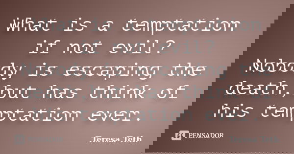 What is a temptation if not evil? Nobody is escaping the death,but has think of his temptation ever.... Frase de Teresa Teth.