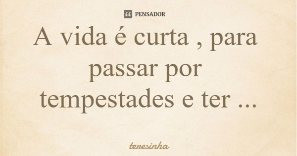 A vida é curta , para passar por tempestades e ter medo de chuva... Frase de teresinha.