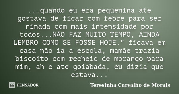 ...quando eu era pequenina ate gostava de ficar com febre para ser ninada com mais intensidade por todos...NÃO FAZ MUITO TEMPO, AINDA LEMBRO COMO SE FOSSE HOJE.... Frase de Teresinha Carvalho de Morais.