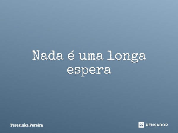 ⁠Nada é uma longa espera... Frase de Teresinka Pereira.