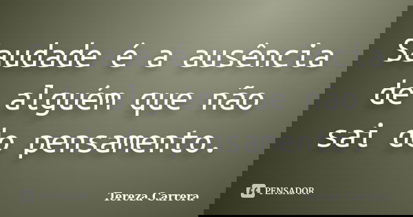 Saudade é a ausência de alguém que não sai do pensamento.... Frase de Tereza Carrera.