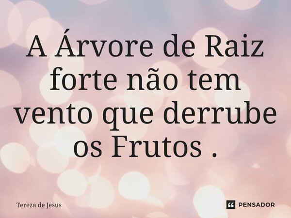 ⁠A Árvore de Raiz forte não tem vento que derrube os Frutos .... Frase de Tereza de Jesús.