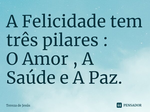 ⁠A Felicidade tem três pilares : O Amor , A Saúde e A Paz.... Frase de Tereza de Jesús.