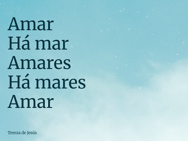 Amar Há mar Amares Há mares Amar... Frase de Tereza de Jesús.