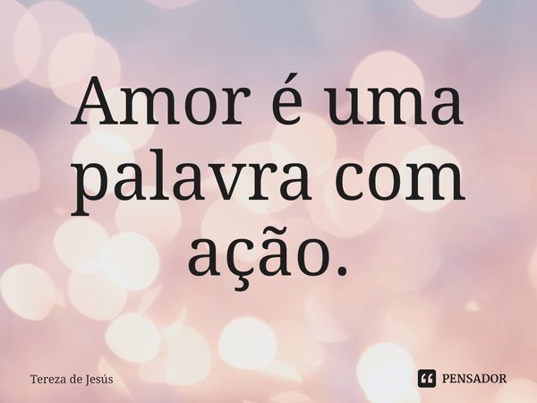 ⁠Amor é uma palavra com ação.... Frase de Tereza de Jesús.