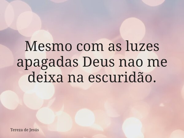 Mesmo com as luzes apagadas Deus nao me deixa na escuridão.... Frase de Tereza de Jesús.