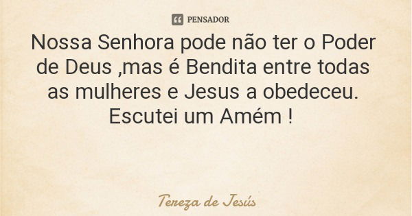 Nossa Senhora pode não ter o Poder de Deus ,mas é Bendita entre todas as mulheres e Jesus a obedeceu. Escutei um Amém !... Frase de Tereza de Jesús.