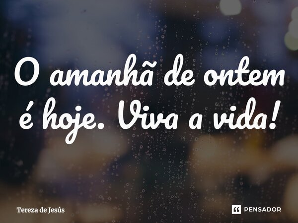 ⁠O amanhã de ontem é hoje. Viva a vida!... Frase de Tereza de Jesús.