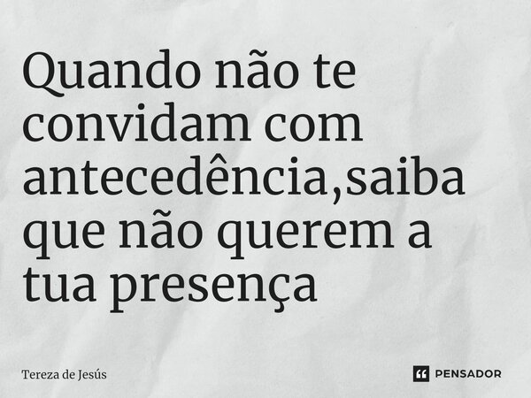 ⁠Quando não te convidam com antecedência,saiba que não querem a tua presença... Frase de Tereza de Jesús.