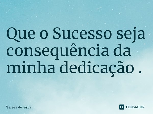 Que o Sucesso seja consequência da minha dedicação .... Frase de Tereza de Jesús.