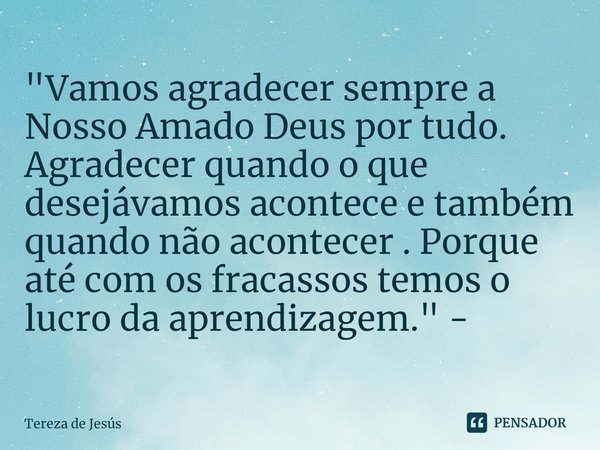 ⁠"Vamos agradecer sempre a Nosso Amado Deus por tudo. Agradecer quando o que desejávamos acontece e também quando não acontecer . Porque até com os fracass... Frase de Tereza de Jesús.