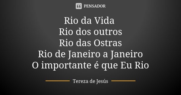 Rio da Vida Rio dos outros Rio das Ostras Rio de Janeiro a Janeiro O importante é que Eu Rio... Frase de Tereza de Jesús.