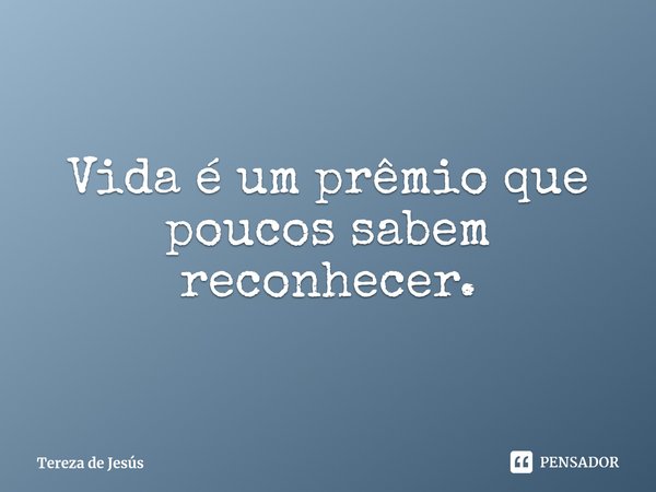 Vida é um prêmio que poucos sabem reconhecer.... Frase de Tereza de Jesús.