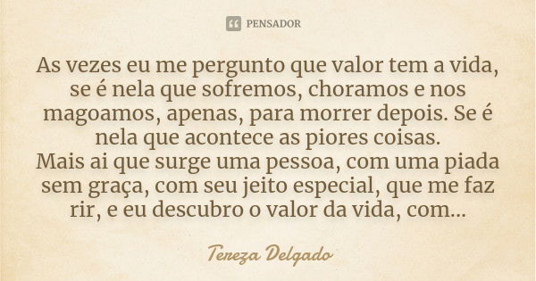 As vezes eu me pergunto que valor tem a vida, se é nela que sofremos, choramos e nos magoamos, apenas, para morrer depois. Se é nela que acontece as piores cois... Frase de Tereza Delgado.