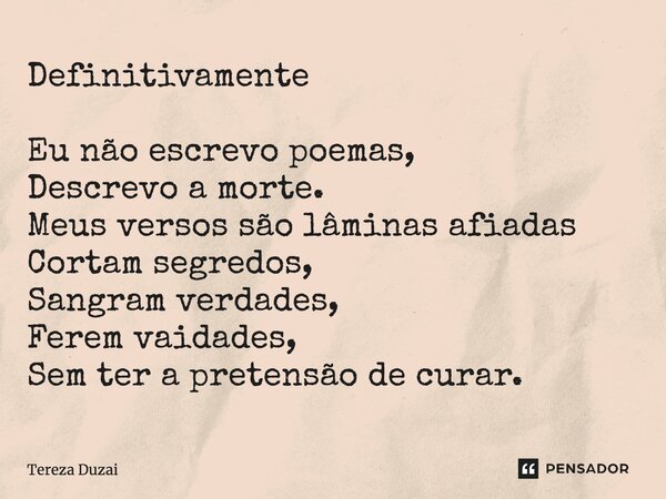 Definitivamente Eu não escrevo poemas, Descrevo a morte. Meus versos são lâminas afiadas Cortam segredos, Sangram verdades, Ferem vaidades, Sem ter a pretensão ... Frase de Tereza Duzai.