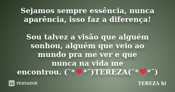 Sejamos sempre essência, nunca aparência, isso faz a diferença! Sou talvez a visão que alguém sonhou, alguém que veio ao mundo pra me ver e que nunca na vida me... Frase de TEREZA hi.