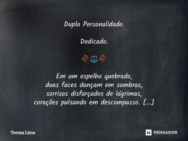 ⁠Dupla Personalidade. Dedicado. 🥀⚖️🥀 Em um espelho quebrado, duas faces dançam em sombras, sorrisos disfarçados de lágrimas, corações pulsando em descompasso. U... Frase de Tereza Lima.