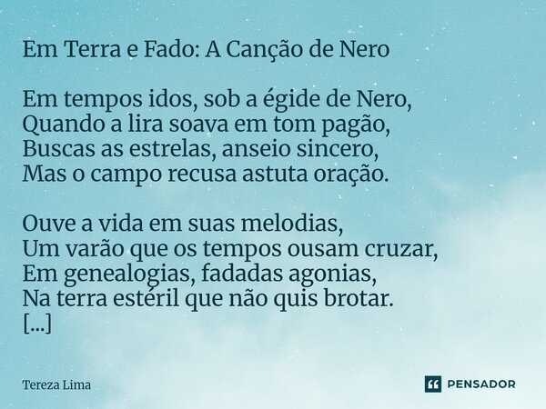 Em Terra e Fado: A Canção de Nero Em tempos idos, sob a égide de Nero, Quando a lira soava em tom pagão, Buscas as estrelas, anseio sincero, Mas o campo recusa... Frase de Tereza Lima.