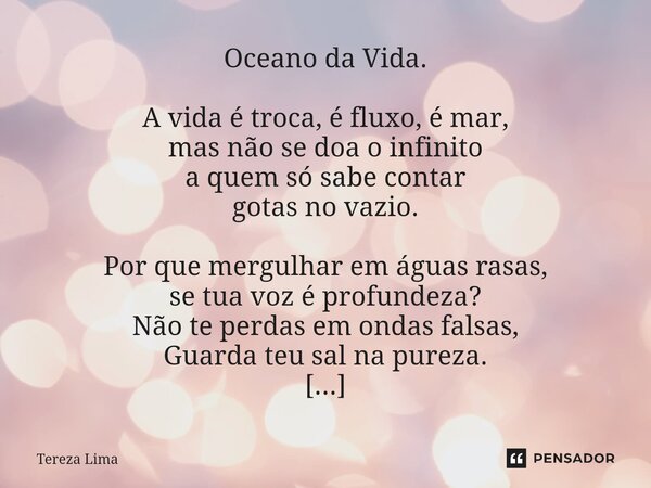 Oceano da Vida. A vida é troca, é fluxo, é mar, mas não se doa o infinito a quem só sabe contar gotas no vazio. Por que mergulhar em águas rasas, se tua voz é ... Frase de Tereza Lima.