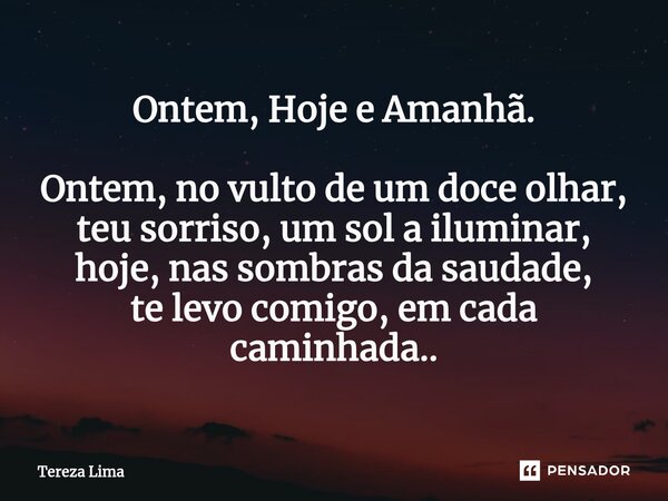 ⁠Ontem, Hoje e Amanhã. Ontem, no vulto de um doce olhar, teu sorriso, um sol a iluminar, hoje, nas sombras da saudade, te levo comigo, em cada caminhada..... Frase de Tereza Lima.