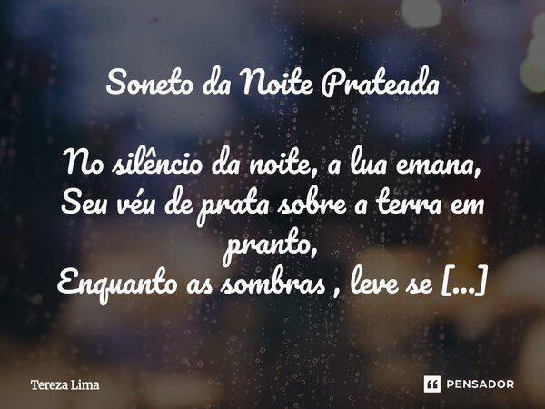 Soneto da Noite Prateada No silêncio da noite, a lua emana, Seu véu de prata sobre a terra em pranto, Enquanto as sombras , leve se esvai, E o vento canta um ca... Frase de Tereza Lima.