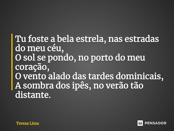 ⁠Tu foste a bela estrela, nas estradas do meu céu, O sol se pondo, no porto do meu coração, O vento alado das tardes dominicais, A sombra dos ipês, no verão tão... Frase de Tereza Lima.