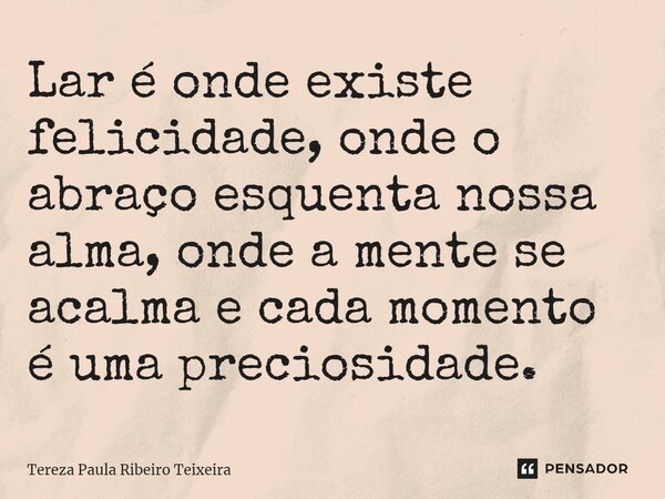 ⁠Lar é onde existe felicidade, onde o abraço esquenta nossa alma, onde a mente se acalma e cada momento é uma preciosidade.... Frase de Tereza Paula Ribeiro Teixeira.