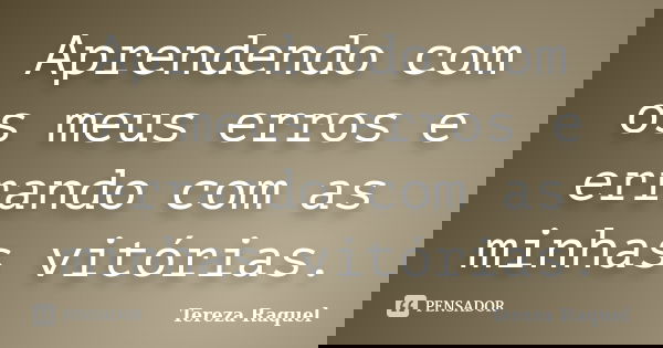 Aprendendo com os meus erros e errando com as minhas vitórias.... Frase de Tereza Raquel.