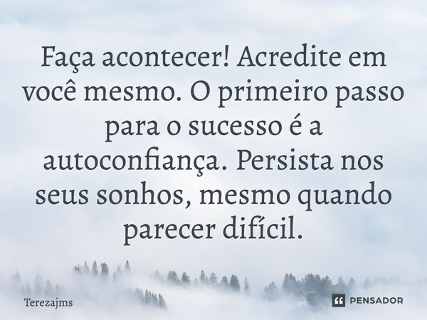 ⁠Faça acontecer! Acredite em você mesmo. O primeiro passo para o sucesso é a autoconfiança. Persista nos seus sonhos, mesmo quando parecer difícil.... Frase de Terezajms.