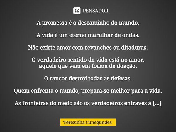 ⁠A promessa é o descaminho do mundo. A vida é um eterno marulhar de ondas. Não existe amor com revanches ou ditaduras. O verdadeiro sentido da vida está no amor... Frase de Terezinha Cunegundes.