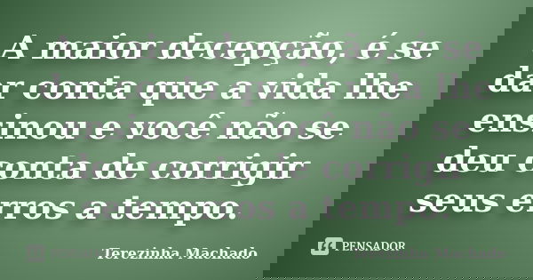 A maior decepção, é se dar conta que a vida lhe ensinou e você não se deu conta de corrigir seus erros a tempo.... Frase de Terezinha Machado.