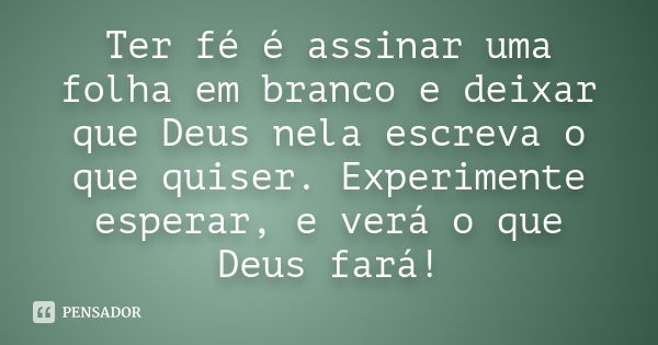 Ter fé é assinar uma folha em branco e deixar que Deus nela escreva o que quiser. Experimente esperar, e verá o que Deus fará!