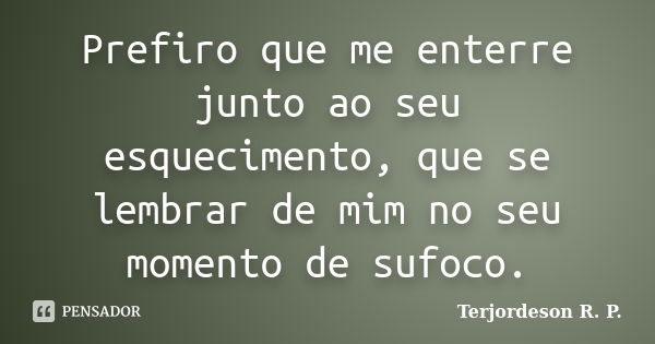 Prefiro que me enterre junto ao seu esquecimento, que se lembrar de mim no seu momento de sufoco.... Frase de Terjordeson R. P..