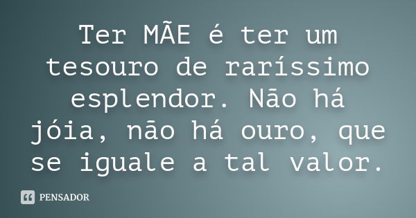 Ter MÃE é ter um tesouro de raríssimo esplendor. Não há jóia, não há ouro, que se iguale a tal valor.