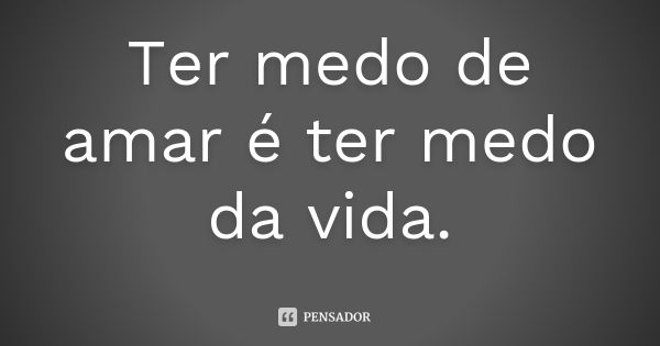 Ter medo de amar é ter medo da vida.