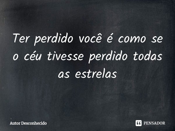 ⁠Ter perdido você é como se o céu tivesse perdido todas as estrelas... Frase de Autor desconhecido.