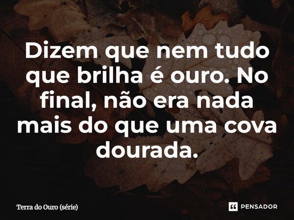 ⁠Dizem que nem tudo que brilha é ouro. No final, não era nada mais do que uma cova dourada.... Frase de Terra do Ouro (série).