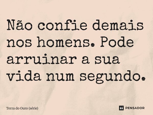 ⁠Não confie demais nos homens. Pode arruinar a sua vida num segundo.... Frase de Terra do Ouro (série).
