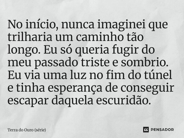 ⁠No início, nunca imaginei que trilharia um caminho tão longo. Eu só queria fugir do meu passado triste e sombrio. Eu via uma luz no fim do túnel e tinha espera... Frase de Terra do Ouro (série).