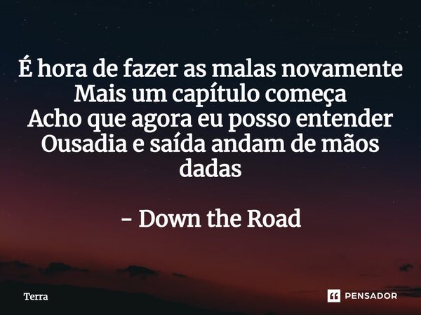 ⁠É hora de fazer as malas novamente Mais um capítulo começa Acho que agora eu posso entender Ousadia e saída andam de mãos dadas - Down the Road... Frase de Terra.