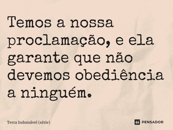 ⁠Temos a nossa proclamação, e ela garante que não devemos obediência a ninguém.... Frase de Terra Indomável (série).