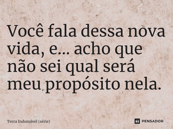 ⁠Você fala dessa nova vida, e… acho que não sei qual será meu propósito nela.... Frase de Terra Indomável (série).