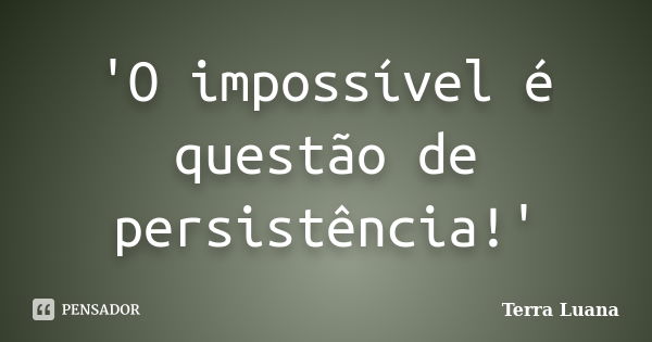 'O impossível é questão de persistência!'... Frase de Terra Luana.